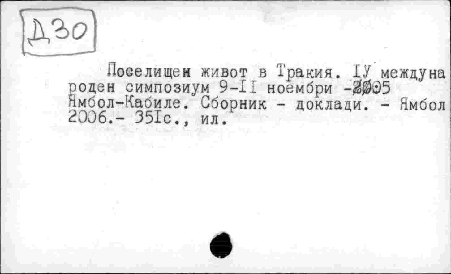 ﻿gSö)
Лооелищен живот в Тракия. ІУ междуна роден симпозиум 9-И ноембри -$$05 Ямбол-Кабиле. Сборник - доклади. - Ямбол 2006.- 351с.» ил.